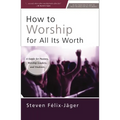 How to Worship for All Its Worth: A Guide for Pastors, Worship Leaders, and Students