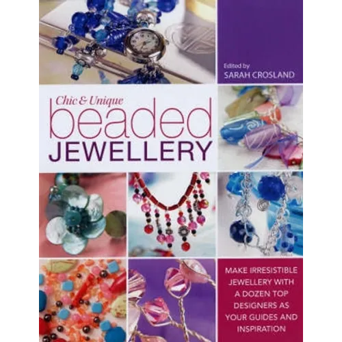 Chic and Unique Beaded Jewellery: Make Irresistible Jewellery with a Dozen Top Designers as Your Guides and Inspiration