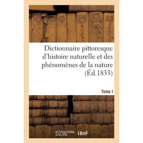 Dictionnaire Pittoresque d'Histoire Naturelle Et Des Phénomènes de la Nature. Tome I: Aal - Carillonneur