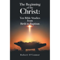 The Beginning of the Christ: Ten Bible Studies from Birth to Baptism