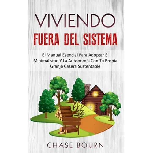 Viviendo Fuera Del Sistema: El Manual Esencial Para Adoptar El Minimalismo Y La Autonomía Con Tu Propia Granja Casera Sustentable