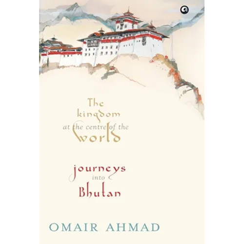 The Kingdom at the Centre of the World: Journeys into Bhutan