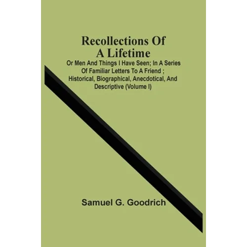 Recollections Of A Lifetime: Or Men And Things I Have Seen; In A Series Of Familiar Letters To A Friend; Historical, Biographical, Anecdotical, And