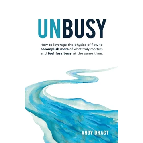 Unbusy: How to leverage the physics of flow to accomplish more of what truly matters and feel less busy at the same time.