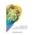 Joy at the Edges of Grief: Learning to Be Present in the Midst of Caregiving, Illness, and Loss