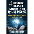 4 Business Ideas to Generate an Online Income: Tried and Tested Practical Methods for Making Money Online in 2019