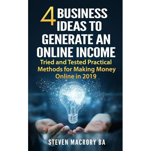 4 Business Ideas to Generate an Online Income: Tried and Tested Practical Methods for Making Money Online in 2019