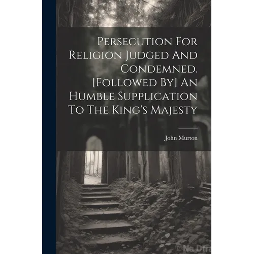 Persecution For Religion Judged And Condemned. [followed By] An Humble Supplication To The King's Majesty