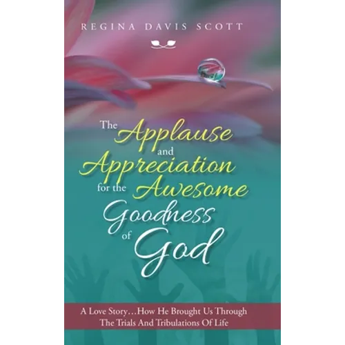 The Applause and Appreciation for the Awesome Goodness of God: A Love Story ... How He Brought Us Through the Trials and Tribulations of Life