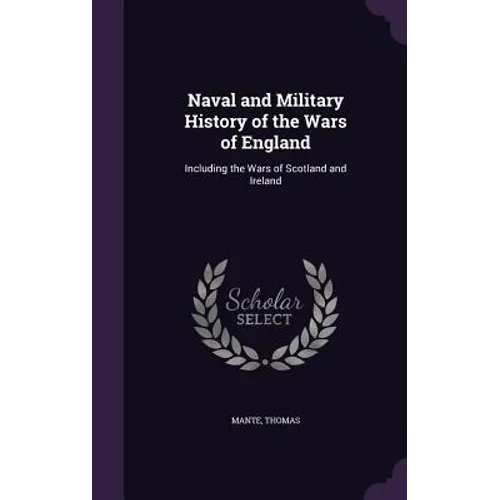 Naval and Military History of the Wars of England: Including the Wars of Scotland and Ireland