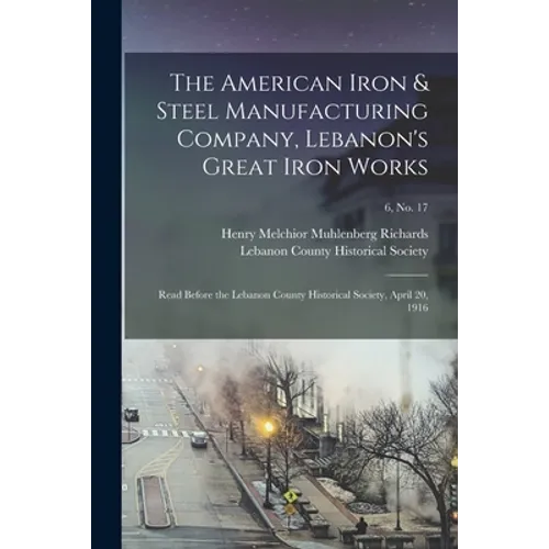 The American Iron & Steel Manufacturing Company, Lebanon's Great Iron Works: Read Before the Lebanon County Historical Society, April 20, 1916; 6, no.