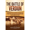 The Battle of Verdun: A Captivating Guide to the Longest and Largest Battle of World War 1 That Took Place on the Western Front Between Germany and Fr
