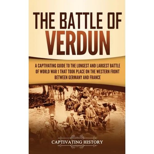 The Battle of Verdun: A Captivating Guide to the Longest and Largest Battle of World War 1 That Took Place on the Western Front Between Germany and Fr