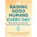 Raising Good Humans Every Day: 50 Simple Ways to Press Pause, Stay Present, and Connect with Your Kids