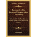 Lectures On The Baptismal Regeneration Controversy: Delivered At The New School Rooms, Queen Street, Woolwich (1843)