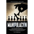 Manipulación: Psicología oscura - Cómo analizar a las personas e influenciarlas para que hagan lo que quieras usando la PNL y la persuasión subliminal