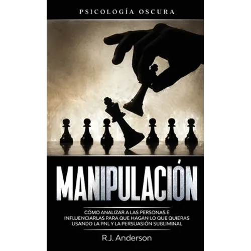 Manipulación: Psicología oscura - Cómo analizar a las personas e influenciarlas para que hagan lo que quieras usando la PNL y la persuasión subliminal