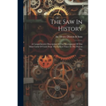 The Saw In History: A Comprehensive Description Of The Development Of This Most Useful Of Tools From The Earliest Times To The Present Day