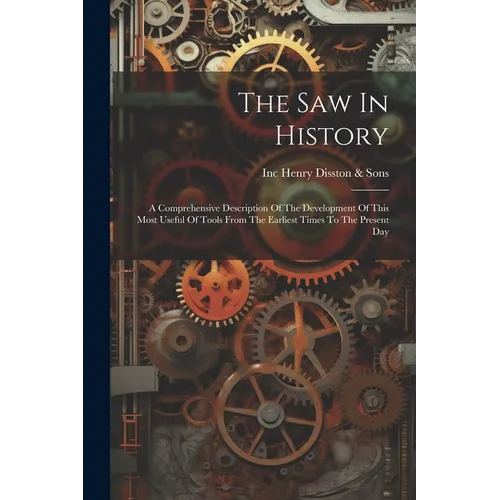 The Saw In History: A Comprehensive Description Of The Development Of This Most Useful Of Tools From The Earliest Times To The Present Day
