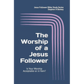 The WORSHIP of a Jesus Follower: Is Your Worship Acceptable or in Vain?