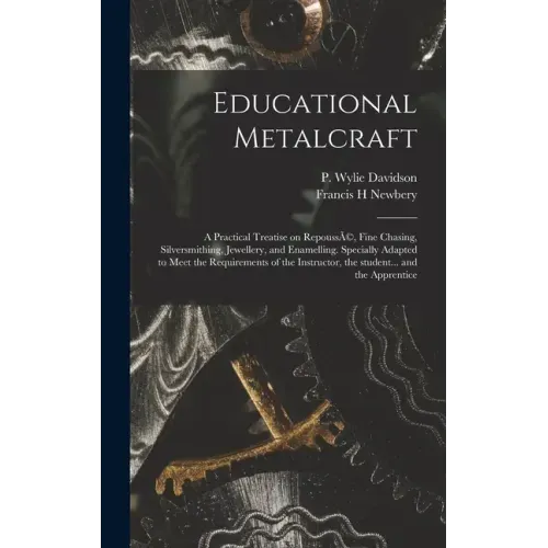 Educational Metalcraft; a Practical Treatise on RepoussÃ(c), Fine Chasing, Silversmithing, Jewellery, and Enamelling. Specially Adapted to Meet the Re
