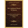 The Cathedral Church of Bayeux: And Other Historical Relics in Its Neighborhood (1904)