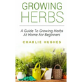 Growing Herbs at Home: A Guide to Growing Herbs at Home for Beginners