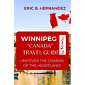 Winnipeg "Canada" Travel Guide 2023: Uncover The Charms of The Heartland! an Easy Guide