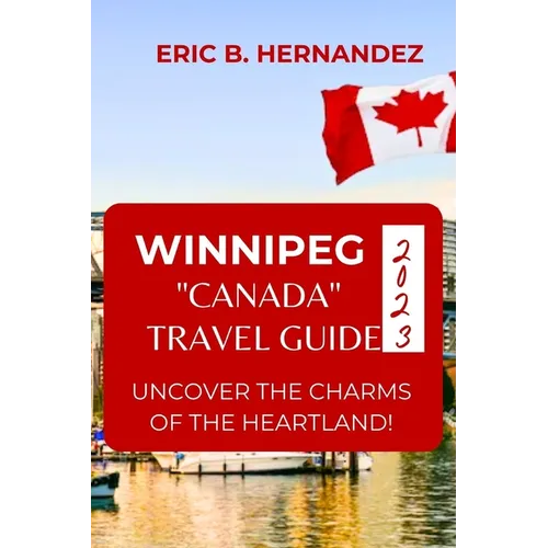 Winnipeg "Canada" Travel Guide 2023: Uncover The Charms of The Heartland! an Easy Guide