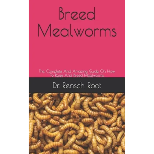 Breed Mealworms: The Complete And Amazing Guide On How To Raise And Breed Mealworms