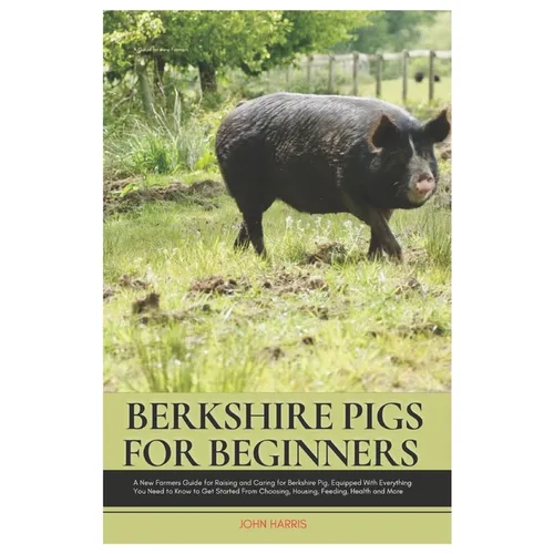 Berkshire Pigs for Beginners: A New Farmers Guide for Raising and Caring for Berkshire Pig, equipped with Everything You Need to Know to Get Started