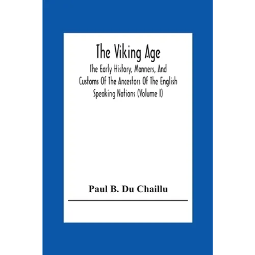 The Viking Age: The Early History, Manners, And Customs Of The Ancestors Of The English Speaking Nations (Volume I)