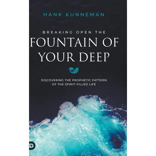 Breaking Open the Fountain of Your Deep: Discovering the Prophetic Pattern of the Spirit-Filled Life