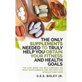 The Only Supplements You Need to Truly Help Achieve Your Fitness and Health Goals: The Last Book You Will Ever Need On What Supplements Are and Why Yo