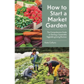 How to Start a Market Garden: The Comprehensive Guide to Starting a Sustainable Vegetable-Growing Business