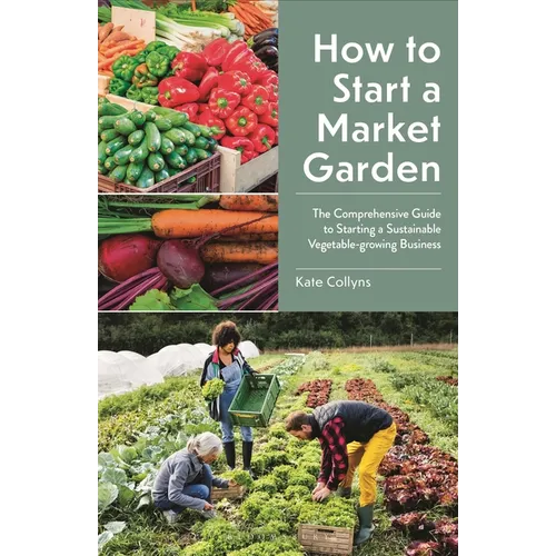 How to Start a Market Garden: The Comprehensive Guide to Starting a Sustainable Vegetable-Growing Business