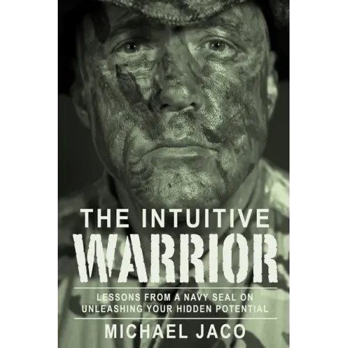 The Intuitive Warrior: Lessons from a Navy Seal on Unleashing Your Hidden Potential Volume 1