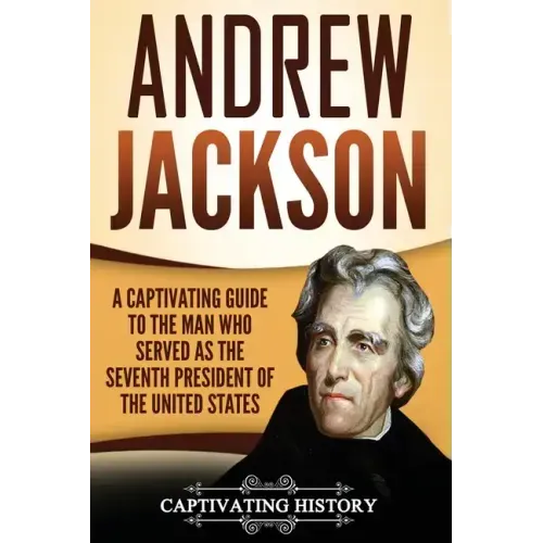 Andrew Jackson: A Captivating Guide to the Man Who Served as the Seventh President of the United States