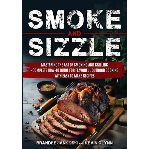 Smoke and Sizzle Mastering the Art of Smoking and Grilling - Complete How-To Guide For Flavorful Outdoor Cooking With Easy To Make Recipes