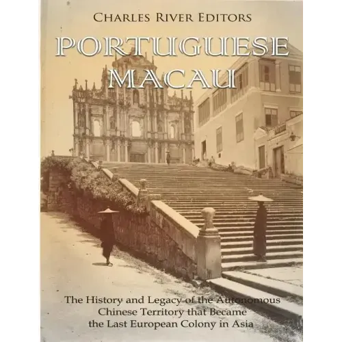 Portuguese Macau: The History and Legacy of the Autonomous Chinese Territory that Became the Last European Colony in Asia