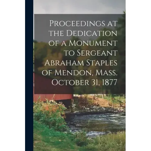 Proceedings at the Dedication of a Monument to Sergeant Abraham Staples of Mendon, Mass. October 31, 1877