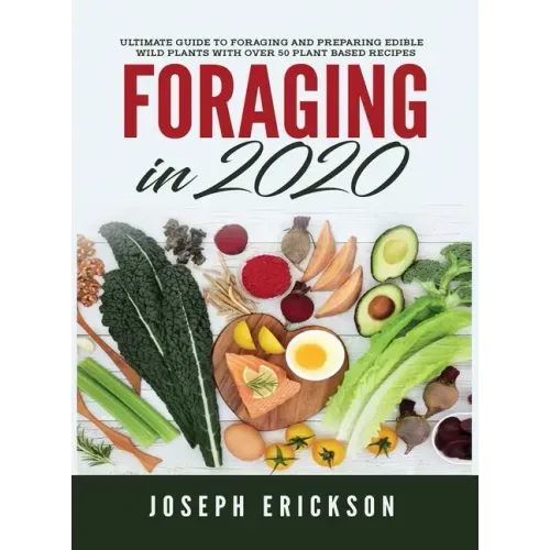 Foraging in 2020: The Ultimate Guide to Foraging and Preparing Edible Wild Plants With Over 50 Plant Based Recipes