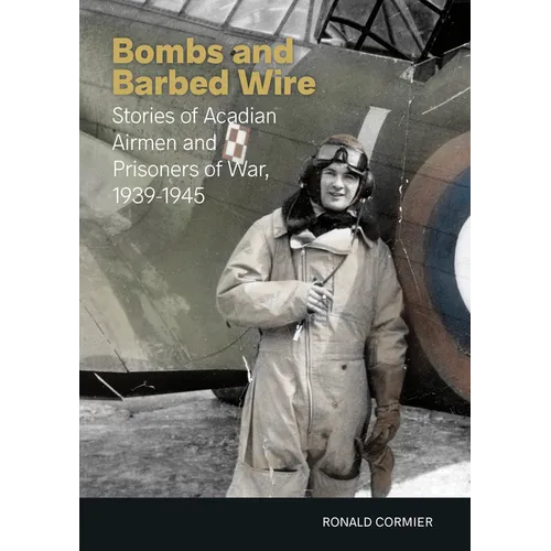 Bombs and Barbed Wire: Stories of Acadian Airmen and Prisoners of War, 1939-1945