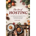 The Art of Hosting: Your Complete Family Gathering cookbook to Home Entertaining with Thanksgiving Hosting Tips, Christmas Hosting Essentials & Conver