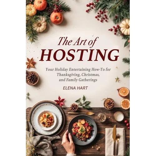 The Art of Hosting: Your Complete Family Gathering cookbook to Home Entertaining with Thanksgiving Hosting Tips, Christmas Hosting Essentials & Conver