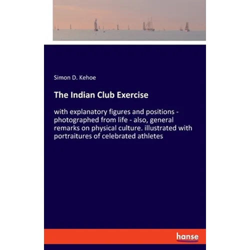 The Indian Club Exercise: with explanatory figures and positions - photographed from life - also, general remarks on physical culture. illustrated wit