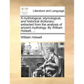 A mythological, etymological, and historical dictionary; extracted from the analysis of ancient mythology. By William Holwell, ...