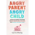 Angry Parent Angry Child: Anger management strategies to stop yelling, keep your cool and become a peaceful family