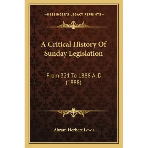 A Critical History Of Sunday Legislation: From 321 To 1888 A. D. (1888)