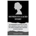Henrietta Lacks Story: An Engrossing Account on the Life, Immortal Cells, and Legacy of a Brave Woman Who Changed Science Forever